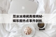范冰冰绯闻真相揭秘-娱乐圈热点事件剖析