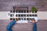 方舟手游跳鼠是什么意思？全面解析游戏中的神秘生物与实用技巧
