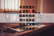 手游爹是什么意思？深度解析网络流行语背后的文化现象与情感表达