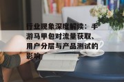 行业现象深度解读：手游马甲包对流量获取、用户分层与产品测试的影响