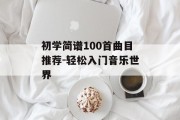 初学简谱100首曲目推荐-轻松入门音乐世界