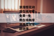 浪漫樱花动漫在线观看免费--免费在线畅享浪漫樱花主题动漫