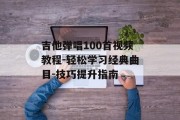 吉他弹唱100首视频教程-轻松学习经典曲目-技巧提升指南