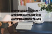 跑跑手游是什么意思？深度解析这款经典竞速游戏的移动版魅力与特色