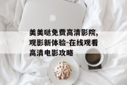 美美哒免费高清影院,观影新体验-在线观看高清电影攻略