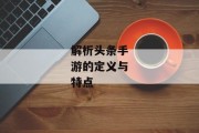 解析头条手游的定义与特点