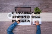 许飞个人资料,才华横溢的歌手生涯-音乐成就与生活点滴