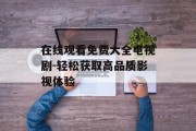 在线观看免费大全电视剧-轻松获取高品质影视体验