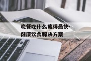 晚餐吃什么瘦得最快-健康饮食解决方案
