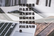 柯南手游是什么意思？深入解析名侦探柯南系列手机游戏的玩法与特色
