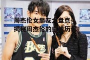 周杰伦女朋友大盘点-揭秘周杰伦的感情历程