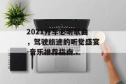 2021开车必听歌曲，驾驶旅途的听觉盛宴-音乐推荐指南