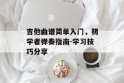 吉他曲谱简单入门，初学者弹奏指南-学习技巧分享