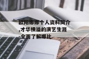 欧阳娜娜个人资料简介,才华横溢的演艺生涯-全面了解娜比