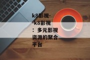 k8影视--k8影视：多元影视资源的聚合平台