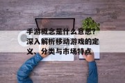 手游概念是什么意思？深入解析移动游戏的定义、分类与市场特点