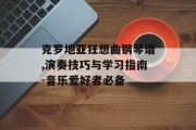 克罗地亚狂想曲钢琴谱,演奏技巧与学习指南-音乐爱好者必备
