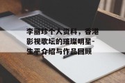 李丽珍个人资料，香港影视歌坛的璀璨明星-生平介绍与作品回顾
