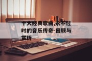 十大经典歌曲,永不过时的音乐传奇-回顾与赏析