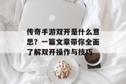 传奇手游双开是什么意思？一篇文章带你全面了解双开操作与技巧