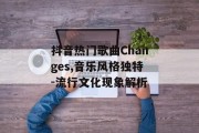 抖音热门歌曲Changes,音乐风格独特-流行文化现象解析