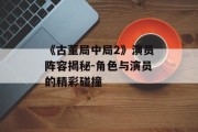 《古董局中局2》演员阵容揭秘-角色与演员的精彩碰撞