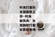 时尚打底衫女装新款上市--时尚新风尚：女装新款打底衫震撼登场
