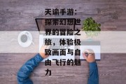 天谕手游：探索幻想世界的冒险之旅，体验极致画面与自由飞行的魅力