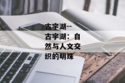 古宇湖--古宇湖：自然与人文交织的明珠