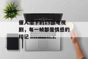 催人泪下的15部电视剧，每一帧都是情感的印记
