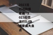 2023流行dj劲爆歌曲--2023超燃流行DJ劲爆歌曲大盘点