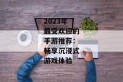 2023年最受欢迎的手游推荐：畅享沉浸式游戏体验