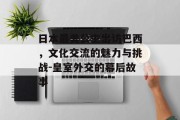 日本最美公主出访巴西，文化交流的魅力与挑战-皇室外交的幕后故事