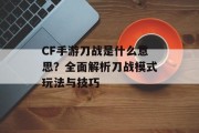 CF手游刀战是什么意思？全面解析刀战模式玩法与技巧