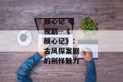 颜心记 电视剧--《颜心记》：古风探案剧的别样魅力