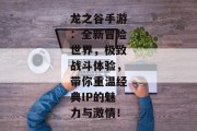 龙之谷手游：全新冒险世界，极致战斗体验，带你重温经典IP的魅力与激情！