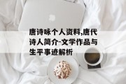 唐诗咏个人资料,唐代诗人简介-文学作品与生平事迹解析