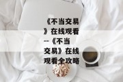 《不当交易》在线观看--《不当交易》在线观看全攻略