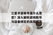 三星手游串号是什么意思？深入解析游戏账号与设备绑定的关键概念