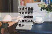 指迷手游是什么意思？——深度解析其概念与特点