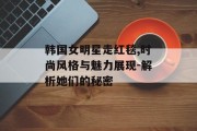 韩国女明星走红毯,时尚风格与魅力展现-解析她们的秘密