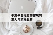 手游平台推荐带你玩转高人气游戏世界