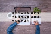 许凯个人资料,演艺经历与作品成就-年轻演员的魅力剖析