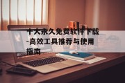 十大永久免费软件下载-高效工具推荐与使用指南