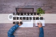 DJ歌曲大全免费听,探索无限音乐宝藏-聆听指南