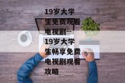 19岁大学生免费观看电视剧--19岁大学生畅享免费电视剧观看攻略
