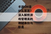 手游GM是什么意思？深入解析游戏管理员的神秘身份与职责