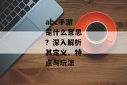abc手游是什么意思？深入解析其定义、特点与玩法