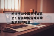 问道手游全服是什么意思？全面解析游戏内跨服机制与玩法