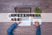 双跨是否支持跨服组队与交易？